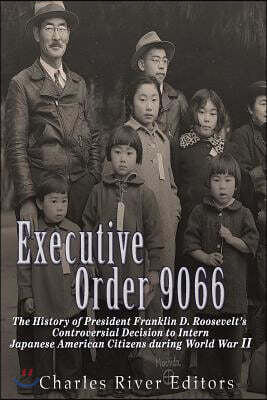 Executive Order 9066: The History of President Franklin D. Roosevelt's Controversial Decision to Intern Japanese American Citizens During World War II