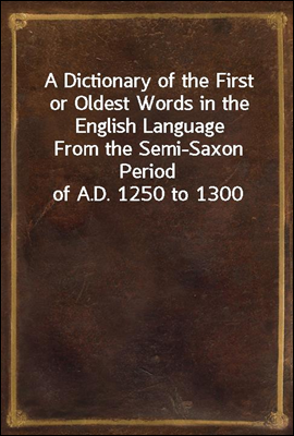 A Dictionary of the First or Oldest Words in the English Language
From the Semi-Saxon Period of A.D. 1250 to 1300