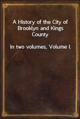 A History of the City of Brooklyn and Kings County
in two volumes, Volume I.