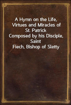 A Hymn on the Life, Virtues and Miracles of St. Patrick
Composed by his Disciple, Saint Fiech, Bishop of Sletty