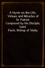 A Hymn on the Life, Virtues and Miracles of St. Patrick
Composed by his Disciple, Saint Fiech, Bishop of Sletty