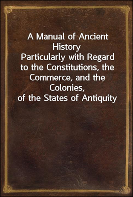 A Manual of Ancient History
Particularly with Regard to the Constitutions, the Commerce, and the Colonies, of the States of Antiquity