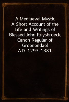 A Mediaeval Mystic
A Short Account of the Life and Writings of Blessed John Ruysbroeck, Canon Regular of Groenendael A.D. 1293-1381