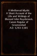 A Mediaeval Mystic
A Short Account of the Life and Writings of Blessed John Ruysbroeck, Canon Regular of Groenendael A.D. 1293-1381