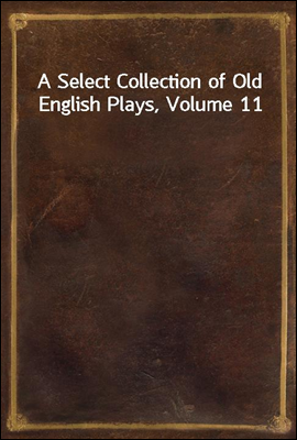 A Select Collection of Old English Plays, Volume 11