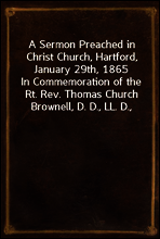 A Sermon Preached in Christ Church, Hartford, January 29th, 1865
In Commemoration of the Rt. Rev. Thomas Church Brownell, D. D., LL. D., Third Bishop of Connecticut, and Presiding Bishop of the Prote