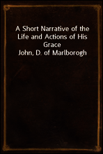 A Short Narrative of the Life and Actions of His Grace John, D. of Marlborogh