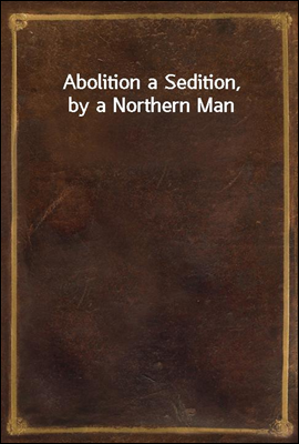 Abolition a Sedition, by a Northern Man