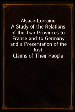 Alsace-Lorraine
A Study of the Relations of the Two Provinces to France and to Germany and a Presentation of the Just Claims of Their People