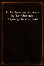 An Explanatory Discourse by Tan Chet-qua of Quang-chew-fu, Gent.