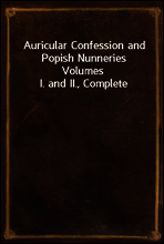 Auricular Confession and Popish Nunneries
Volumes I. and II., Complete