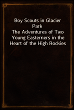 Boy Scouts in Glacier Park
The Adventures of Two Young Easterners in the Heart of the High Rockies