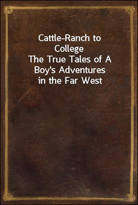 Cattle-Ranch to College
The True Tales of A Boy's Adventures in the Far West