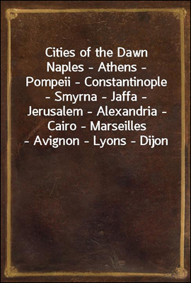 Cities of the Dawn
Naples - Athens - Pompeii - Constantinople - Smyrna - Jaffa - Jerusalem - Alexandria - Cairo - Marseilles - Avignon - Lyons - Dijon