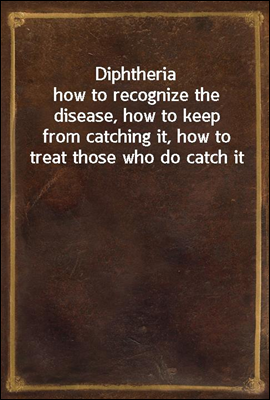 Diphtheria
how to recognize the disease, how to keep from catching it, how to treat those who do catch it