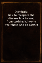 Diphtheria
how to recognize the disease, how to keep from catching it, how to treat those who do catch it