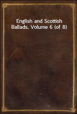 English and Scottish Ballads, Volume 6 (of 8)