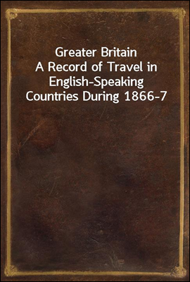 Greater Britain
A Record of Travel in English-Speaking Countries During 1866-7