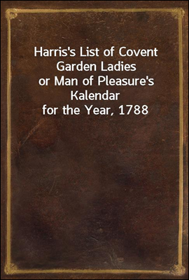 Harris's List of Covent Garden Ladies
or Man of Pleasure's Kalendar for the Year, 1788