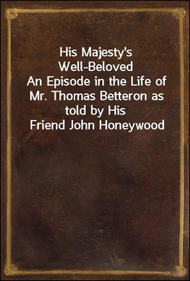 His Majesty's Well-Beloved
An Episode in the Life of Mr. Thomas Betteron as told by His Friend John Honeywood