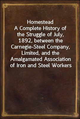 Homestead
A Complete History of the Struggle of July, 1892, between the Carnegie-Steel Company, Limited, and the Amalgamated Association of Iron and Steel Workers