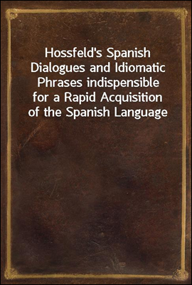 Hossfeld's Spanish Dialogues and Idiomatic Phrases indispensible
for a Rapid Acquisition of the Spanish Language