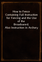 How to Fence
Containing Full Instruction for Fencing and the Use of the
Broadsword; Also Instruction in Archery