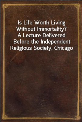 Is Life Worth Living Without Immortality?
A Lecture Delivered Before the Independent Religious Society, Chicago