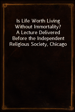 Is Life Worth Living Without Immortality?
A Lecture Delivered Before the Independent Religious Society, Chicago