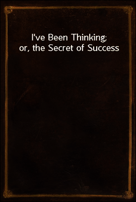 I've Been Thinking; or, the Secret of Success