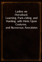 Ladies on Horseback
Learning, Park-riding, and Hunting, with Hints Upon Costume, and Numerous Anecdotes