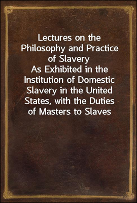 Lectures on the Philosophy and Practice of Slavery
As Exhibited in the Institution of Domestic Slavery in the United States, with the Duties of Masters to Slaves
