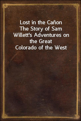 Lost in the Canon
The Story of Sam Willett`s Adventures on the Great Colorado of the West