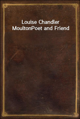 Louise Chandler Moulton
Poet and Friend