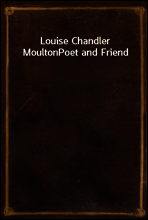 Louise Chandler Moulton
Poet and Friend