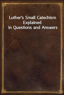 Luther`s Small Catechism Explained in Questions and Answers
