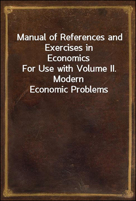 Manual of References and Exercises in Economics
For Use with Volume II. Modern Economic Problems