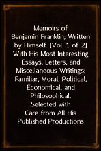 Memoirs of Benjamin Franklin; Written by Himself. [Vol. 1 of 2]
With His Most Interesting Essays, Letters, and Miscellaneous Writings; Familiar, Moral, Political, Economical, and Philosophical, Selec