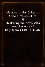 Memoirs of the Dukes of Urbino, Volume I (of 3)
Illustrating the Arms, Arts, and Literature of Italy, from 1440 To 1630.
