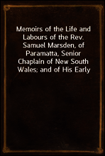 Memoirs of the Life and Labours of the Rev. Samuel Marsden, of Paramatta, Senior Chaplain of New South Wales; and of His Early Connexion with the Missions to New Zealand and Tahiti