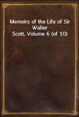 Memoirs of the Life of Sir Walter Scott, Volume 6 (of 10)
