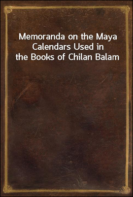 Memoranda on the Maya Calendars Used in the Books of Chilan Balam