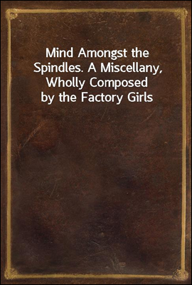 Mind Amongst the Spindles. A Miscellany, Wholly Composed by the Factory Girls