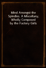 Mind Amongst the Spindles. A Miscellany, Wholly Composed by the Factory Girls