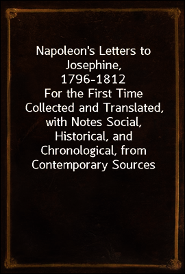 Napoleon's Letters to Josephine, 1796-1812
For the First Time Collected and Translated, with Notes Social, Historical, and Chronological, from Contemporary Sources