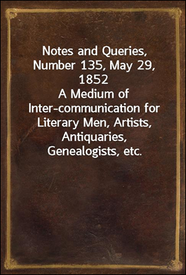 Notes and Queries, Number 135, May 29, 1852
A Medium of Inter-communication for Literary Men, Artists, Antiquaries, Genealogists, etc.