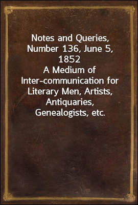 Notes and Queries, Number 136, June 5, 1852
A Medium of Inter-communication for Literary Men, Artists, Antiquaries, Genealogists, etc.