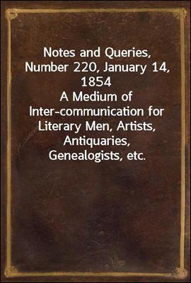Notes and Queries, Number 220, January 14, 1854
A Medium of Inter-communication for Literary Men, Artists, Antiquaries, Genealogists, etc.