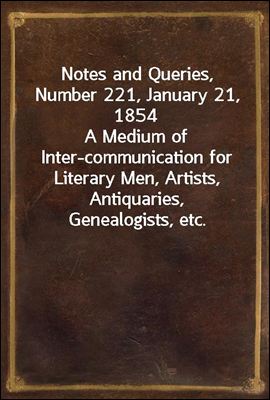 Notes and Queries, Number 221, January 21, 1854
A Medium of Inter-communication for Literary Men, Artists, Antiquaries, Genealogists, etc.