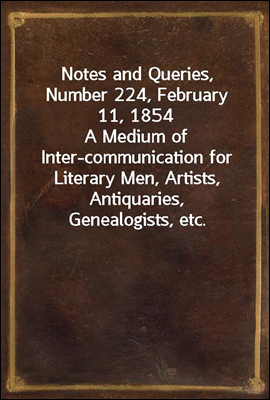 Notes and Queries, Number 224, February 11, 1854
A Medium of Inter-communication for Literary Men, Artists, Antiquaries, Genealogists, etc.